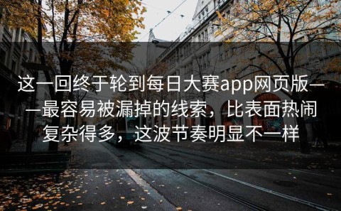 这一回终于轮到每日大赛app网页版——最容易被漏掉的线索，比表面热闹复杂得多，这波节奏明显不一样