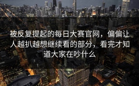 被反复提起的每日大赛官网，偏偏让人越扒越想继续看的部分，看完才知道大家在吵什么