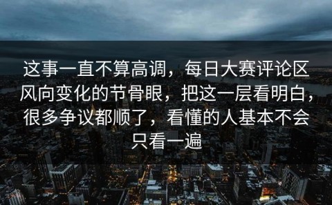 这事一直不算高调，每日大赛评论区风向变化的节骨眼，把这一层看明白，很多争议都顺了，看懂的人基本不会只看一遍