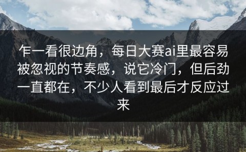 乍一看很边角，每日大赛ai里最容易被忽视的节奏感，说它冷门，但后劲一直都在，不少人看到最后才反应过来