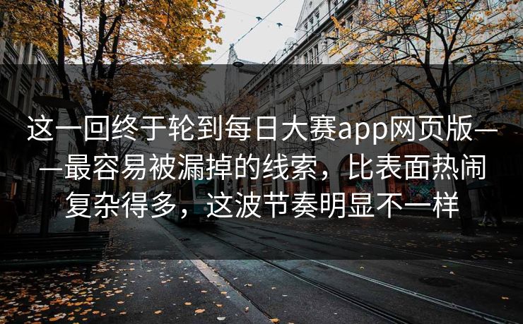 这一回终于轮到每日大赛app网页版——最容易被漏掉的线索，比表面热闹复杂得多，这波节奏明显不一样
