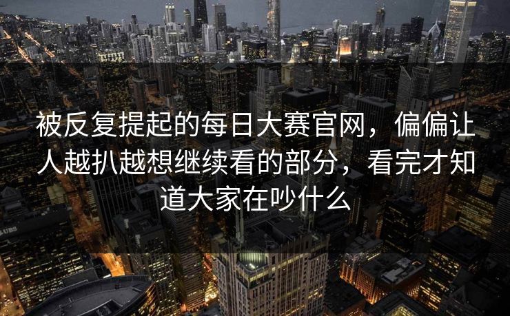 被反复提起的每日大赛官网，偏偏让人越扒越想继续看的部分，看完才知道大家在吵什么