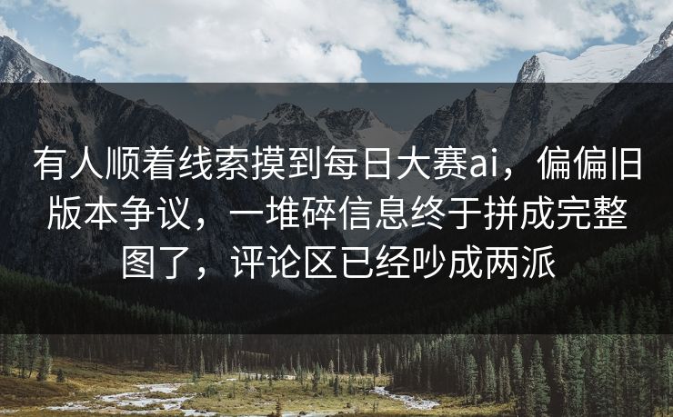 有人顺着线索摸到每日大赛ai，偏偏旧版本争议，一堆碎信息终于拼成完整图了，评论区已经吵成两派